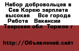 Набор добровольцев в Сев.Корею.зарплата высокая. - Все города Работа » Вакансии   . Тверская обл.,Торжок г.